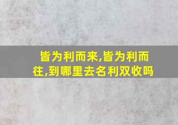 皆为利而来,皆为利而往,到哪里去名利双收吗