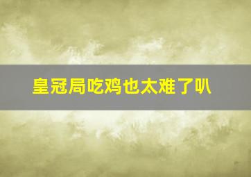 皇冠局吃鸡也太难了叭