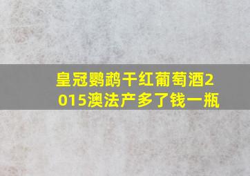 皇冠鹦鹉干红葡萄酒2015澳法产多了钱一瓶