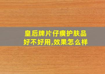 皇后牌片仔癀护肤品好不好用,效果怎么样