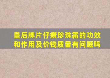 皇后牌片仔癀珍珠霜的功效和作用及价钱质量有问题吗