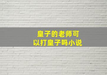 皇子的老师可以打皇子吗小说