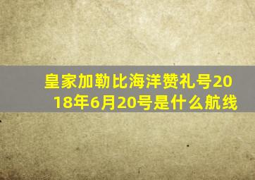 皇家加勒比海洋赞礼号2018年6月20号是什么航线