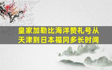 皇家加勒比海洋赞礼号从天津到日本福冈多长时间