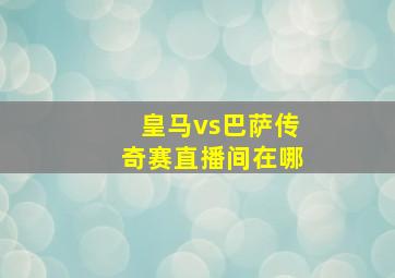 皇马vs巴萨传奇赛直播间在哪