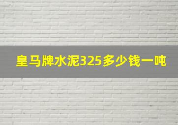 皇马牌水泥325多少钱一吨