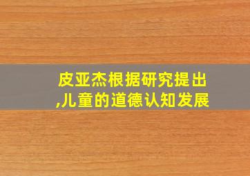 皮亚杰根据研究提出,儿童的道德认知发展