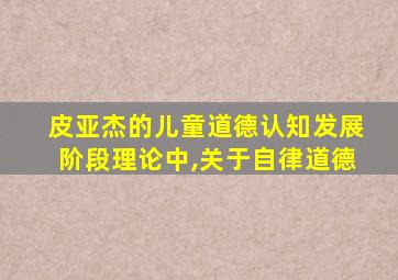 皮亚杰的儿童道德认知发展阶段理论中,关于自律道德