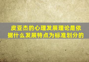 皮亚杰的心理发展理论是依据什么发展特点为标准划分的