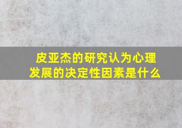 皮亚杰的研究认为心理发展的决定性因素是什么