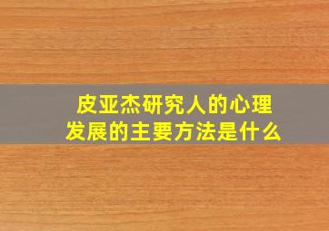 皮亚杰研究人的心理发展的主要方法是什么