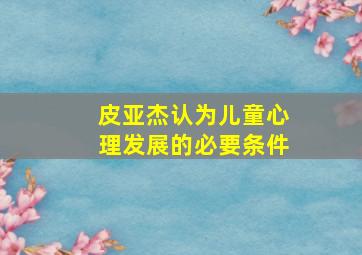 皮亚杰认为儿童心理发展的必要条件