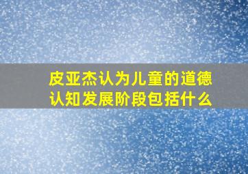 皮亚杰认为儿童的道德认知发展阶段包括什么