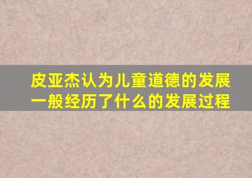 皮亚杰认为儿童道德的发展一般经历了什么的发展过程