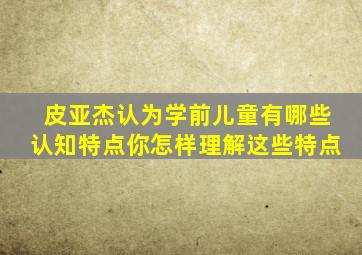 皮亚杰认为学前儿童有哪些认知特点你怎样理解这些特点