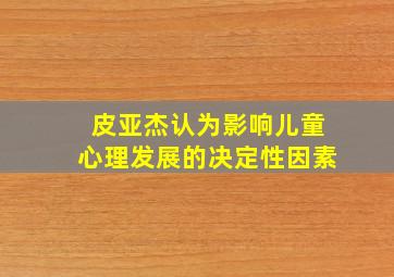 皮亚杰认为影响儿童心理发展的决定性因素