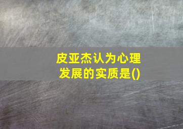 皮亚杰认为心理发展的实质是()