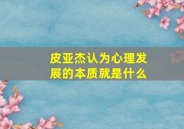 皮亚杰认为心理发展的本质就是什么