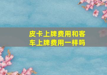 皮卡上牌费用和客车上牌费用一样吗