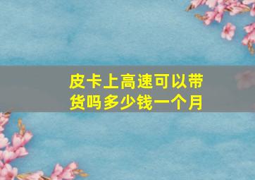 皮卡上高速可以带货吗多少钱一个月