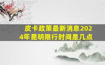 皮卡政策最新消息2024年昆明限行时间是几点