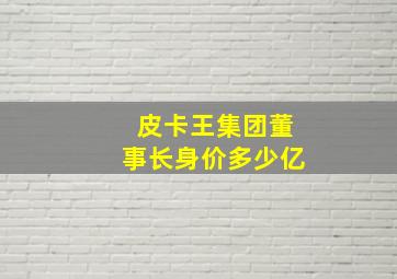 皮卡王集团董事长身价多少亿