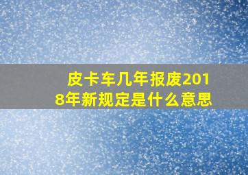 皮卡车几年报废2018年新规定是什么意思