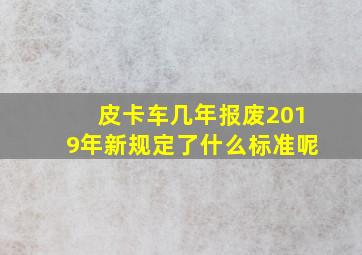 皮卡车几年报废2019年新规定了什么标准呢