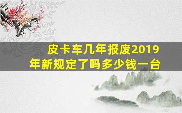 皮卡车几年报废2019年新规定了吗多少钱一台