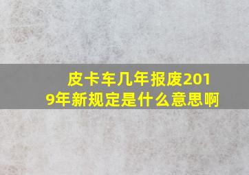 皮卡车几年报废2019年新规定是什么意思啊