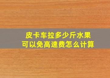 皮卡车拉多少斤水果可以免高速费怎么计算