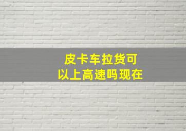 皮卡车拉货可以上高速吗现在