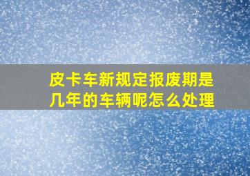 皮卡车新规定报废期是几年的车辆呢怎么处理