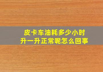 皮卡车油耗多少小时升一升正常呢怎么回事