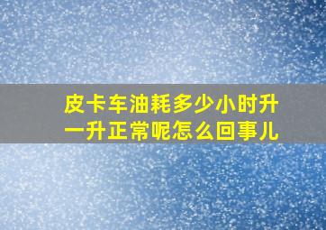 皮卡车油耗多少小时升一升正常呢怎么回事儿