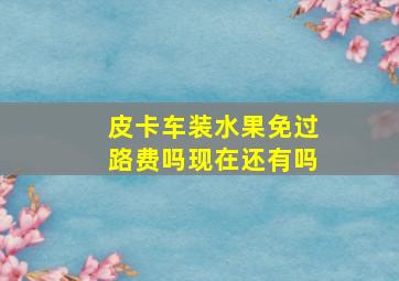 皮卡车装水果免过路费吗现在还有吗