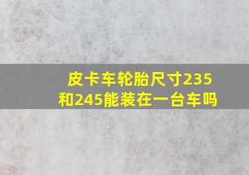 皮卡车轮胎尺寸235和245能装在一台车吗