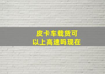 皮卡车载货可以上高速吗现在