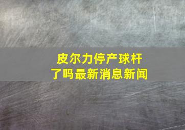 皮尔力停产球杆了吗最新消息新闻