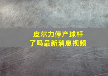 皮尔力停产球杆了吗最新消息视频