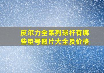 皮尔力全系列球杆有哪些型号图片大全及价格