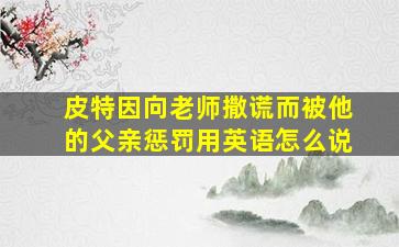 皮特因向老师撒谎而被他的父亲惩罚用英语怎么说