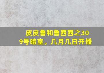 皮皮鲁和鲁西西之309号暗室。几月几日开播