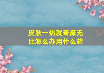 皮肤一热就奇痒无比怎么办用什么药