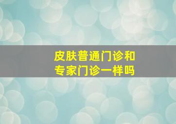 皮肤普通门诊和专家门诊一样吗