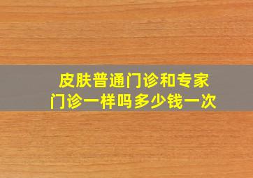 皮肤普通门诊和专家门诊一样吗多少钱一次