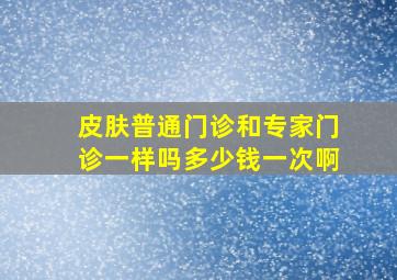 皮肤普通门诊和专家门诊一样吗多少钱一次啊