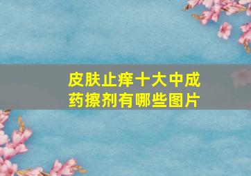 皮肤止痒十大中成药擦剂有哪些图片