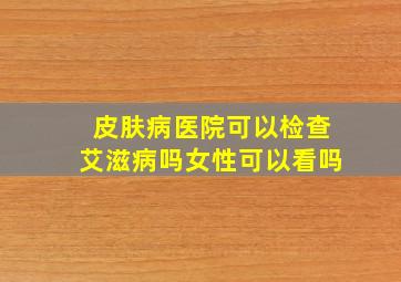 皮肤病医院可以检查艾滋病吗女性可以看吗