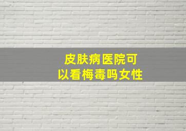 皮肤病医院可以看梅毒吗女性